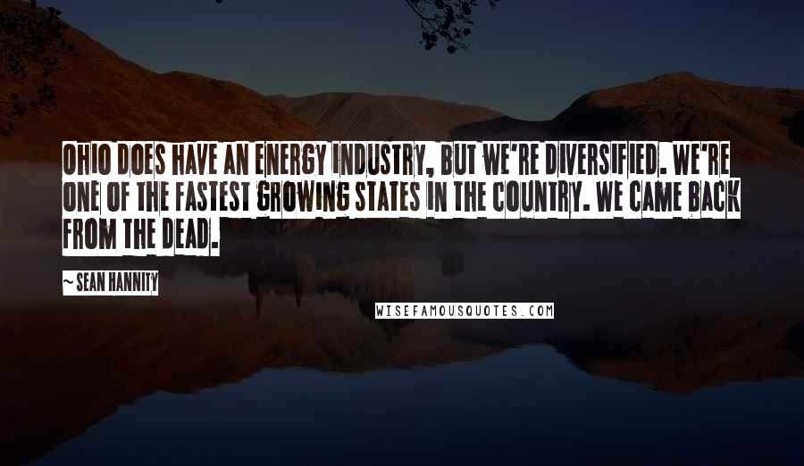 Sean Hannity Quotes: Ohio does have an energy industry, but we're diversified. We're one of the fastest growing states in the country. We came back from the dead.