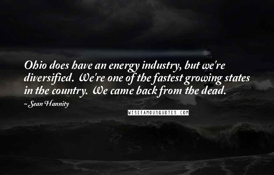 Sean Hannity Quotes: Ohio does have an energy industry, but we're diversified. We're one of the fastest growing states in the country. We came back from the dead.