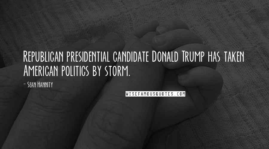 Sean Hannity Quotes: Republican presidential candidate Donald Trump has taken American politics by storm.