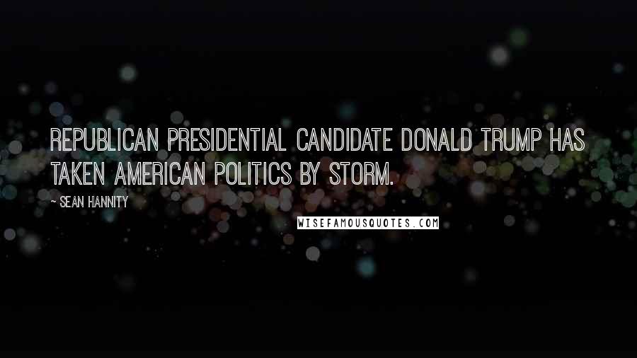 Sean Hannity Quotes: Republican presidential candidate Donald Trump has taken American politics by storm.