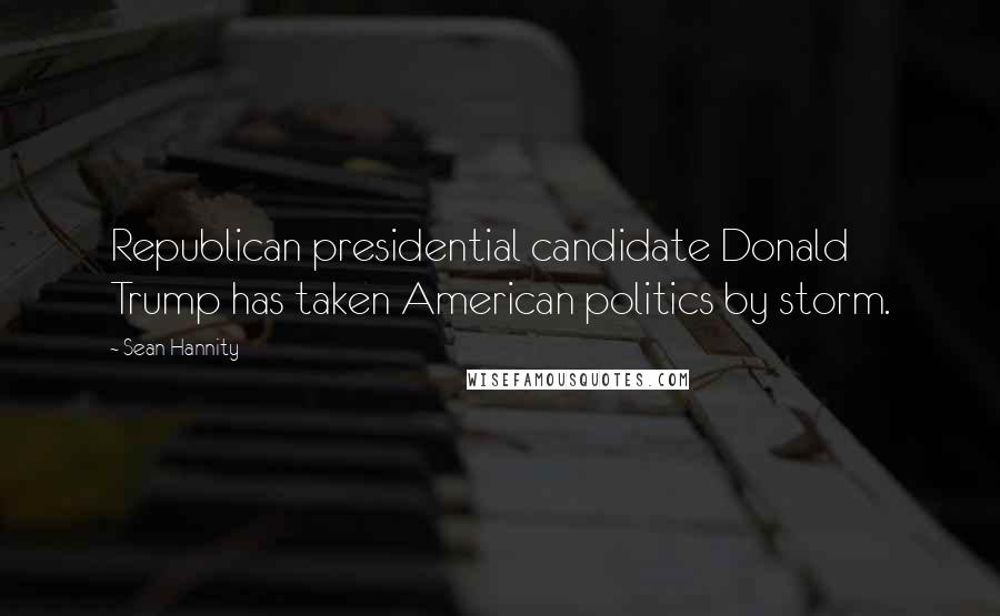 Sean Hannity Quotes: Republican presidential candidate Donald Trump has taken American politics by storm.