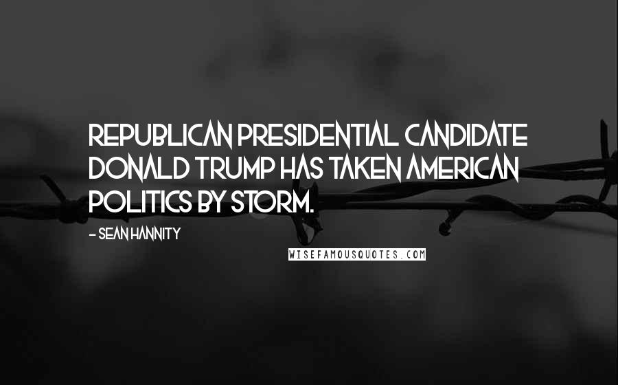 Sean Hannity Quotes: Republican presidential candidate Donald Trump has taken American politics by storm.