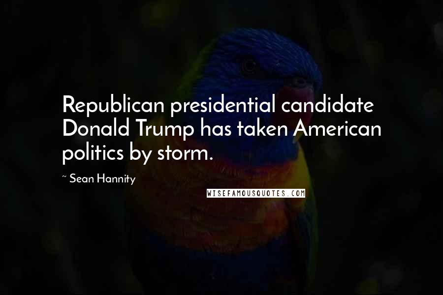 Sean Hannity Quotes: Republican presidential candidate Donald Trump has taken American politics by storm.