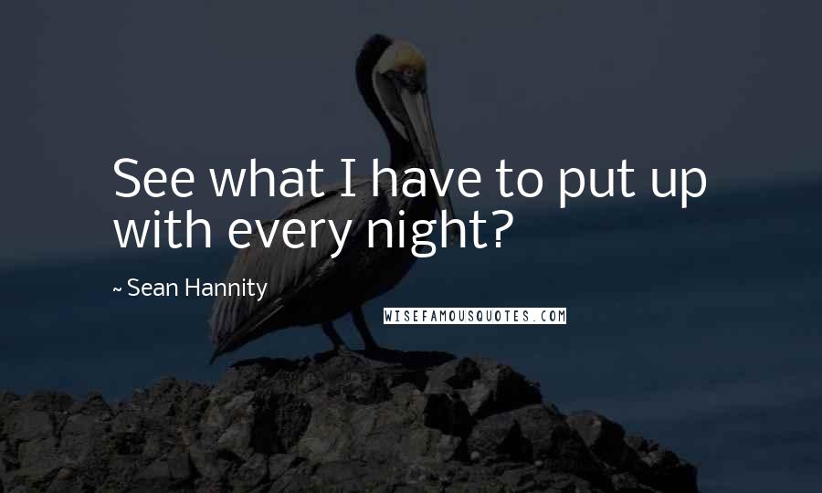 Sean Hannity Quotes: See what I have to put up with every night?