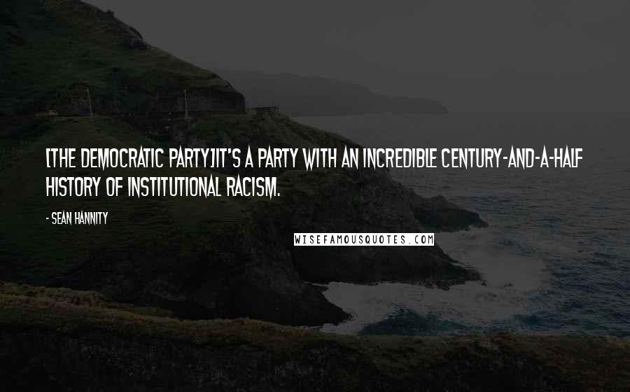 Sean Hannity Quotes: [The Democratic Party]it's a party with an incredible century-and-a-half history of institutional racism.