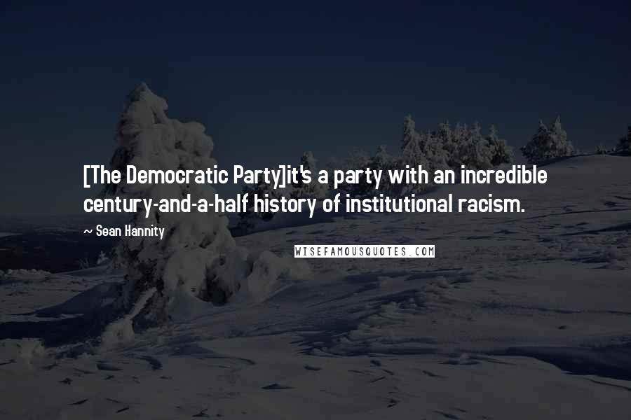 Sean Hannity Quotes: [The Democratic Party]it's a party with an incredible century-and-a-half history of institutional racism.