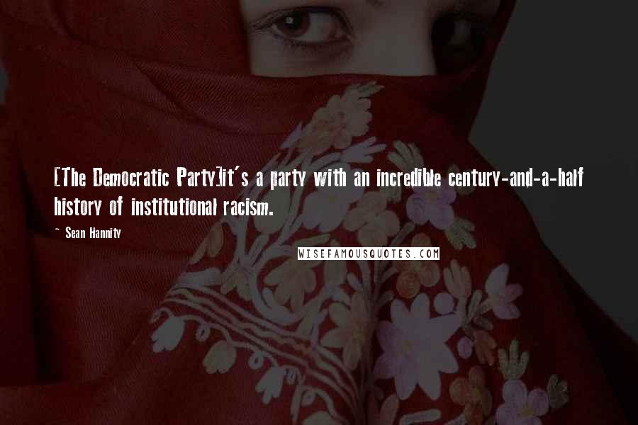 Sean Hannity Quotes: [The Democratic Party]it's a party with an incredible century-and-a-half history of institutional racism.