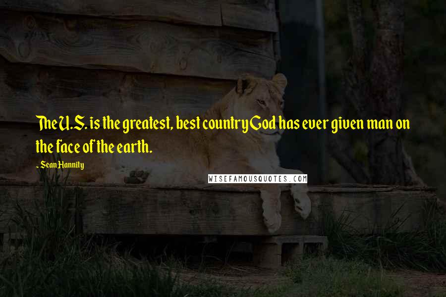 Sean Hannity Quotes: The U.S. is the greatest, best country God has ever given man on the face of the earth.