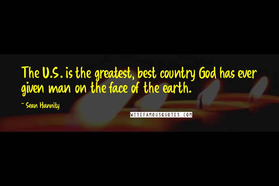 Sean Hannity Quotes: The U.S. is the greatest, best country God has ever given man on the face of the earth.