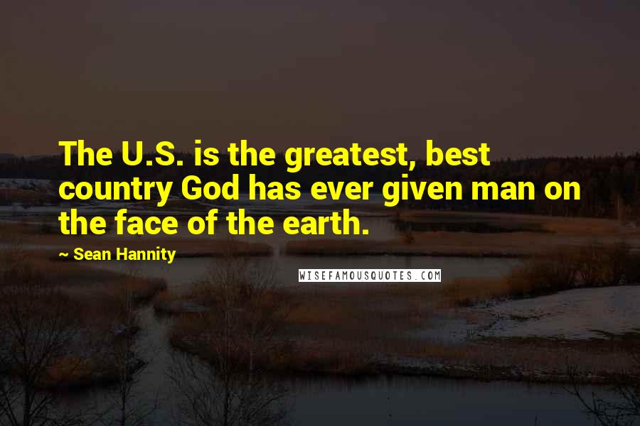 Sean Hannity Quotes: The U.S. is the greatest, best country God has ever given man on the face of the earth.