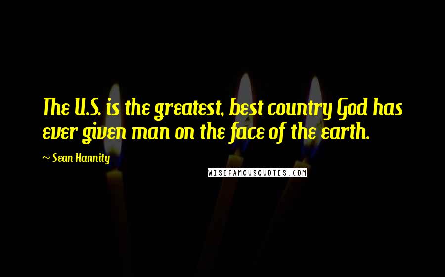 Sean Hannity Quotes: The U.S. is the greatest, best country God has ever given man on the face of the earth.