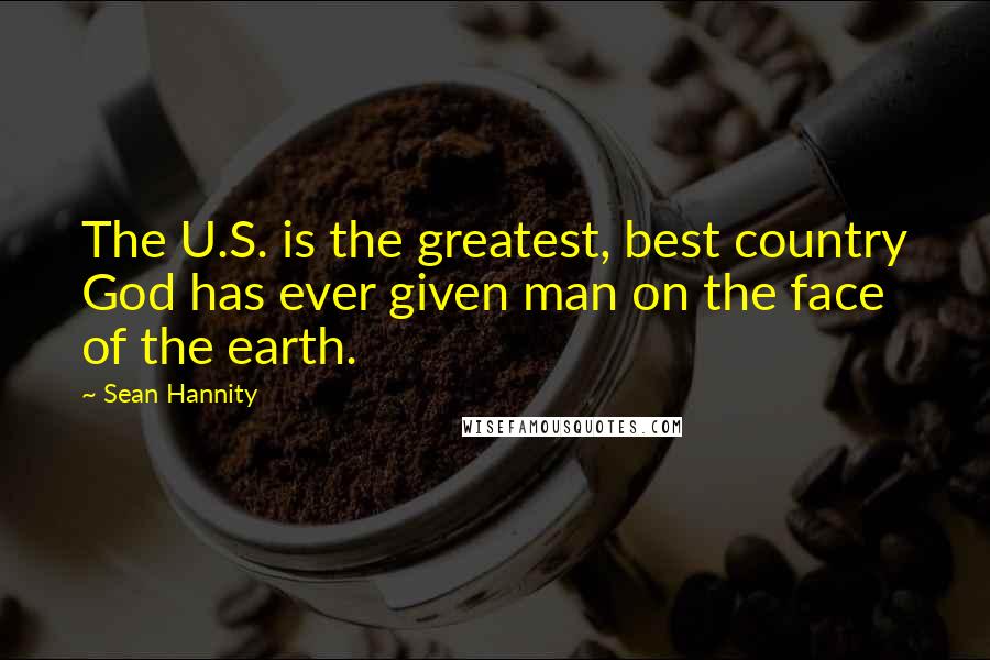 Sean Hannity Quotes: The U.S. is the greatest, best country God has ever given man on the face of the earth.