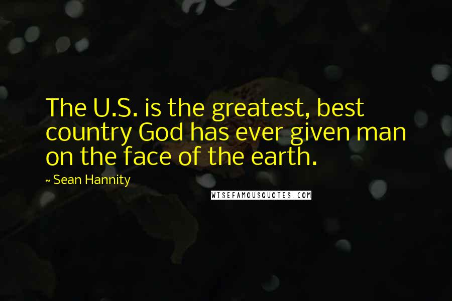 Sean Hannity Quotes: The U.S. is the greatest, best country God has ever given man on the face of the earth.