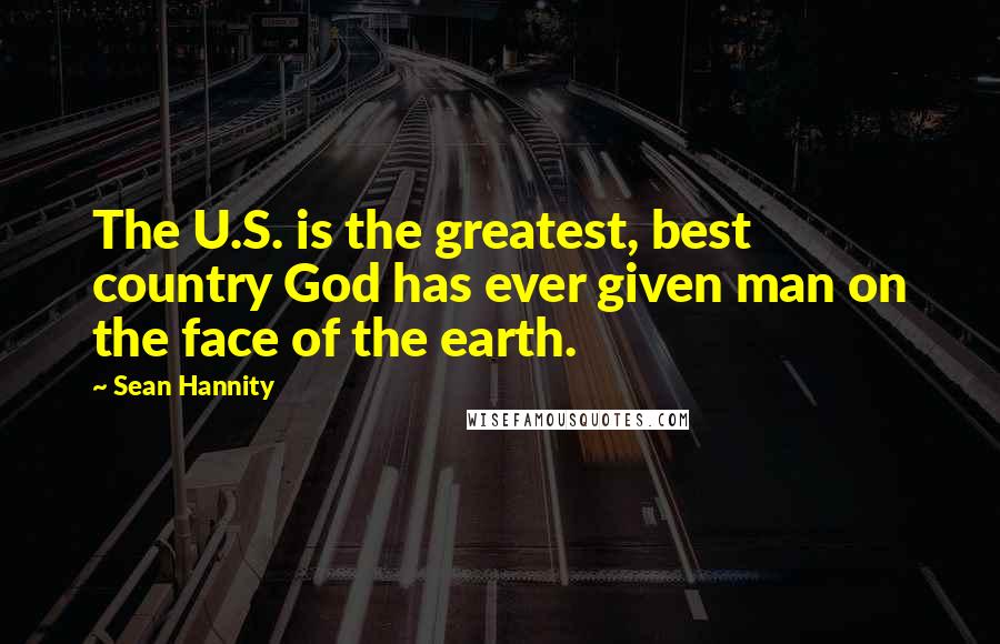 Sean Hannity Quotes: The U.S. is the greatest, best country God has ever given man on the face of the earth.