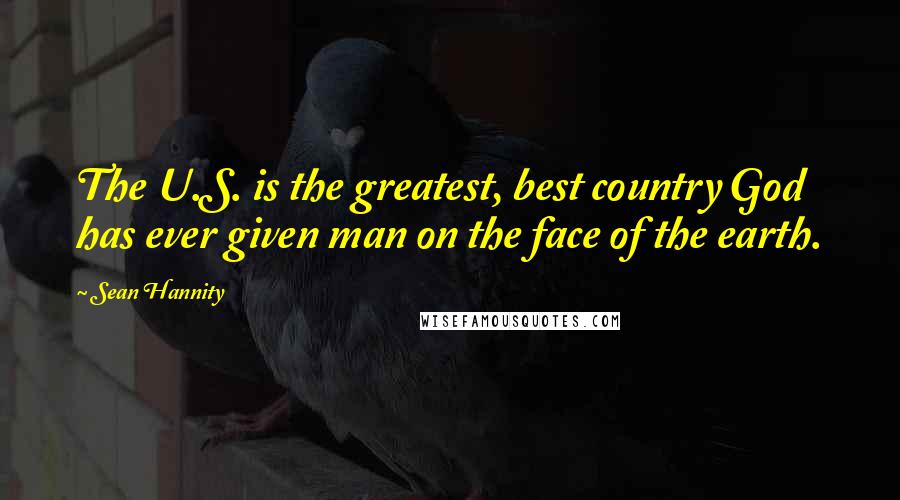 Sean Hannity Quotes: The U.S. is the greatest, best country God has ever given man on the face of the earth.