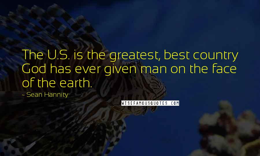 Sean Hannity Quotes: The U.S. is the greatest, best country God has ever given man on the face of the earth.