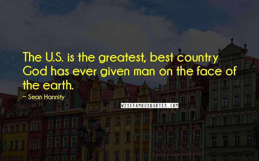 Sean Hannity Quotes: The U.S. is the greatest, best country God has ever given man on the face of the earth.