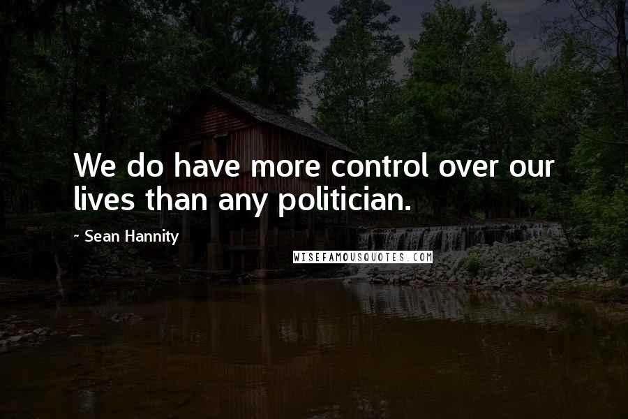 Sean Hannity Quotes: We do have more control over our lives than any politician.