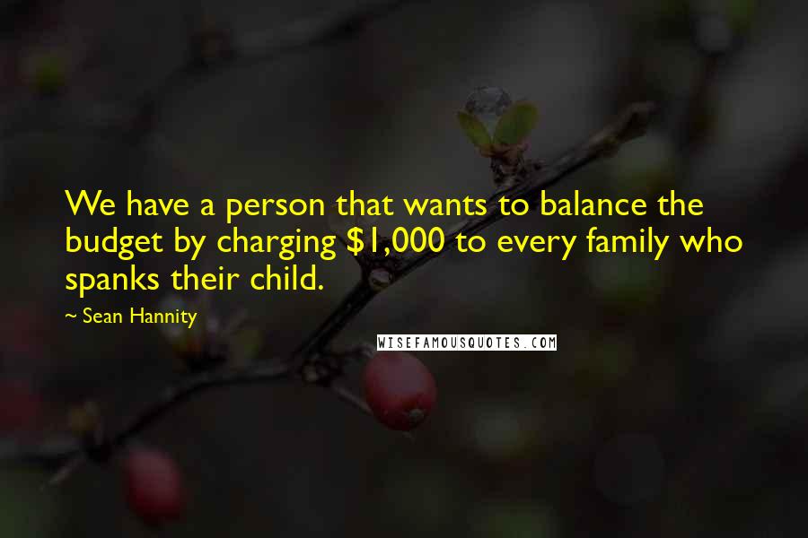 Sean Hannity Quotes: We have a person that wants to balance the budget by charging $1,000 to every family who spanks their child.