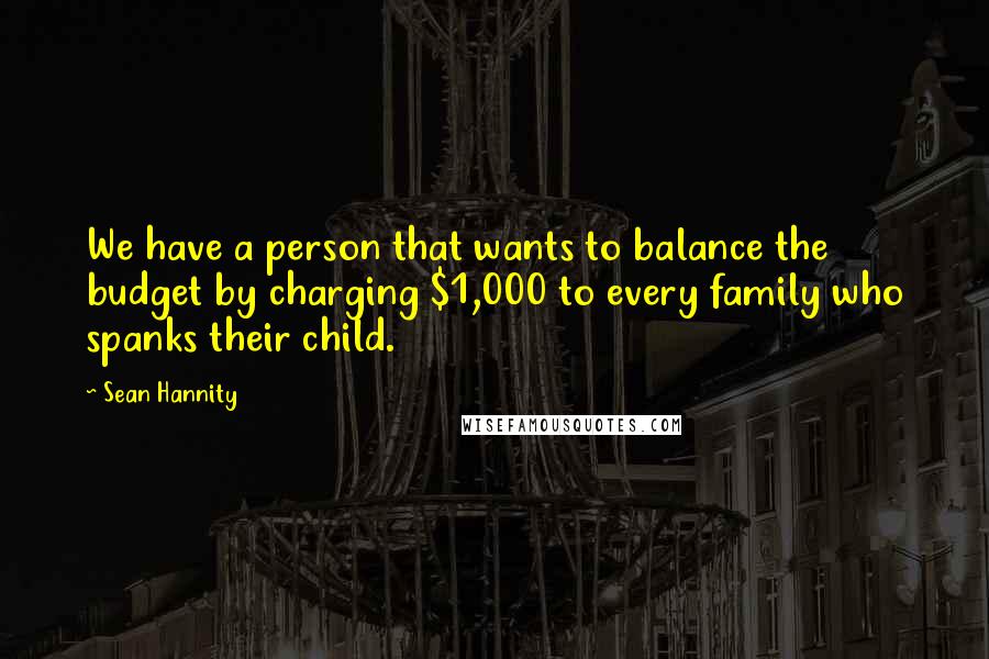 Sean Hannity Quotes: We have a person that wants to balance the budget by charging $1,000 to every family who spanks their child.