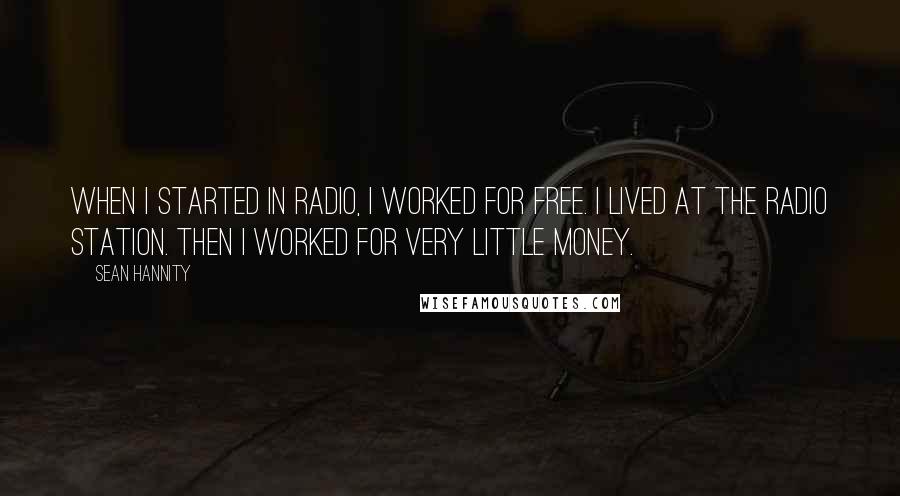 Sean Hannity Quotes: When I started in radio, I worked for free. I lived at the radio station. Then I worked for very little money.