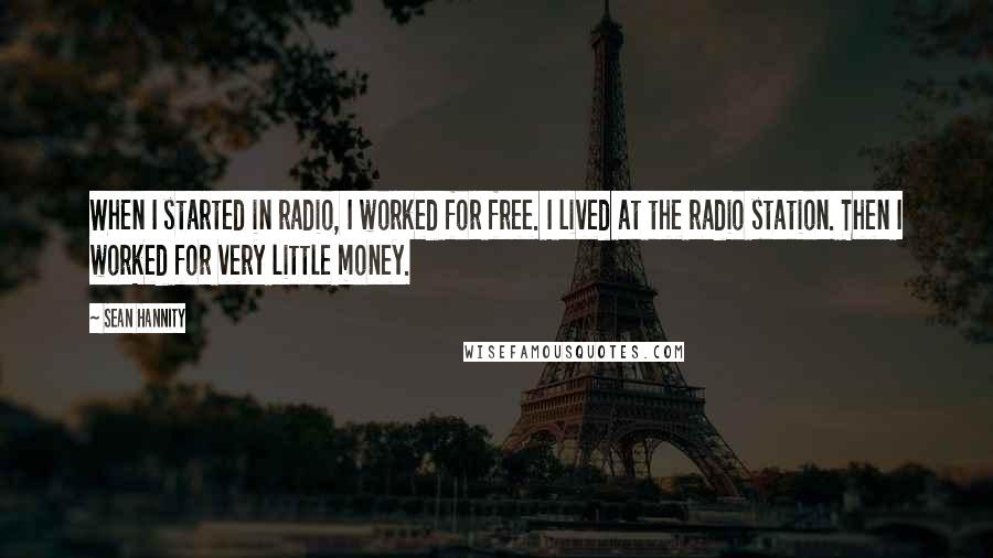 Sean Hannity Quotes: When I started in radio, I worked for free. I lived at the radio station. Then I worked for very little money.