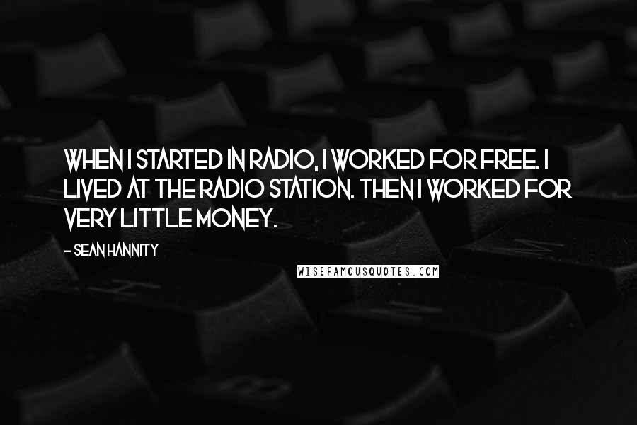 Sean Hannity Quotes: When I started in radio, I worked for free. I lived at the radio station. Then I worked for very little money.