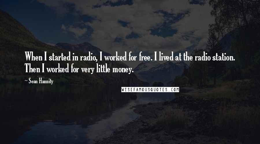 Sean Hannity Quotes: When I started in radio, I worked for free. I lived at the radio station. Then I worked for very little money.