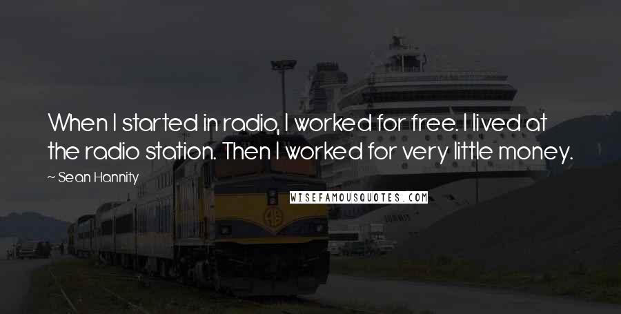 Sean Hannity Quotes: When I started in radio, I worked for free. I lived at the radio station. Then I worked for very little money.