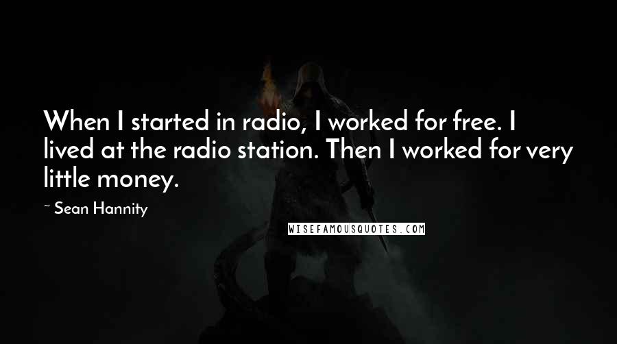 Sean Hannity Quotes: When I started in radio, I worked for free. I lived at the radio station. Then I worked for very little money.