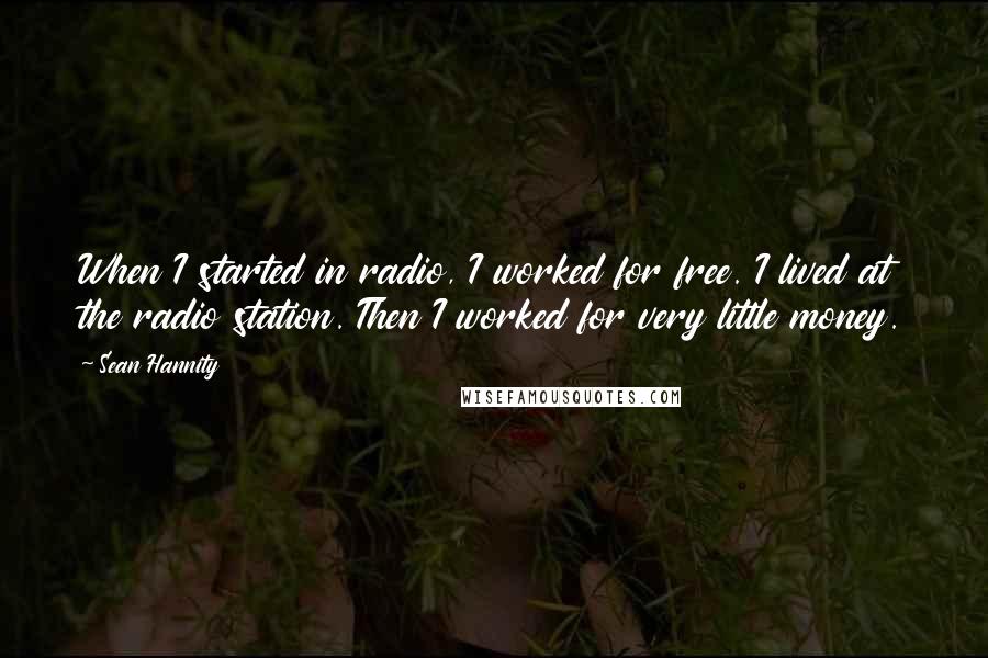 Sean Hannity Quotes: When I started in radio, I worked for free. I lived at the radio station. Then I worked for very little money.