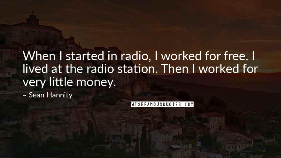 Sean Hannity Quotes: When I started in radio, I worked for free. I lived at the radio station. Then I worked for very little money.