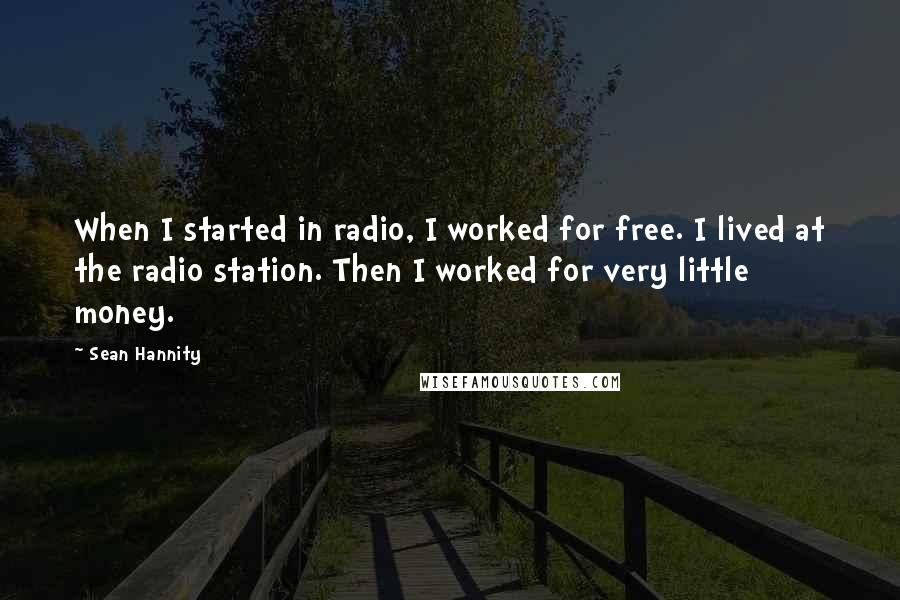 Sean Hannity Quotes: When I started in radio, I worked for free. I lived at the radio station. Then I worked for very little money.