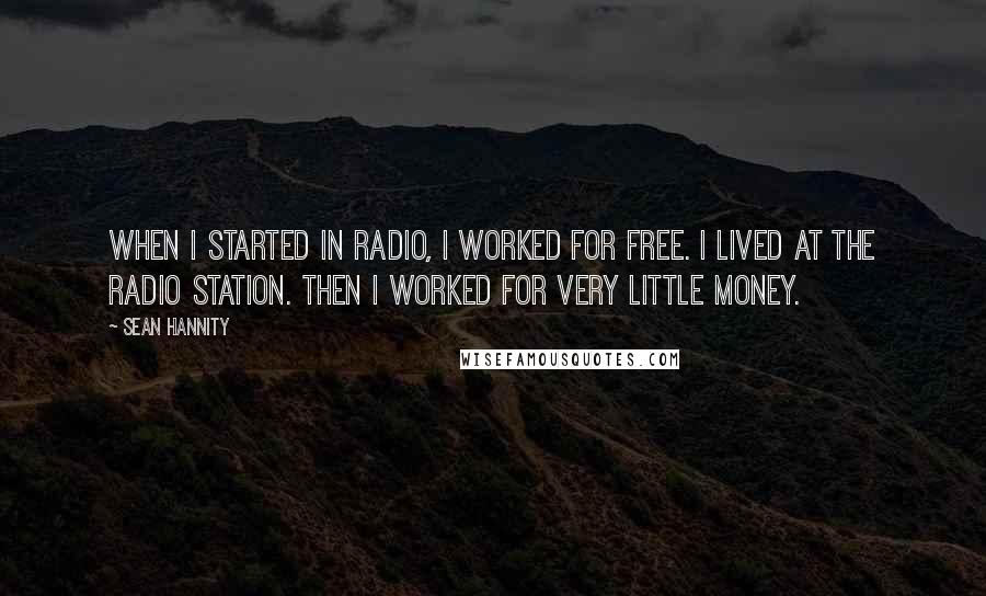 Sean Hannity Quotes: When I started in radio, I worked for free. I lived at the radio station. Then I worked for very little money.