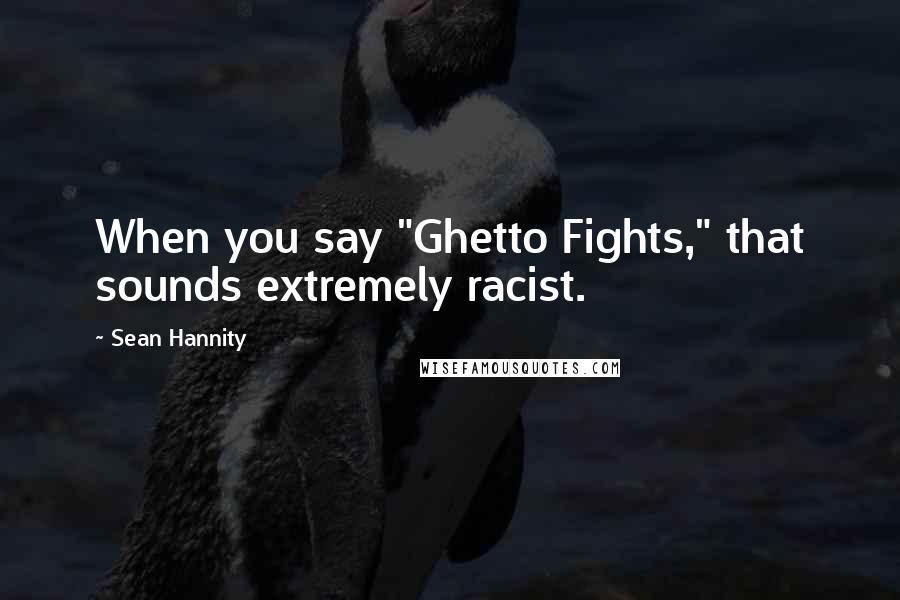 Sean Hannity Quotes: When you say "Ghetto Fights," that sounds extremely racist.