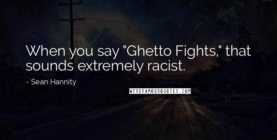 Sean Hannity Quotes: When you say "Ghetto Fights," that sounds extremely racist.