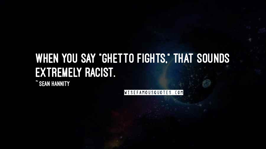 Sean Hannity Quotes: When you say "Ghetto Fights," that sounds extremely racist.