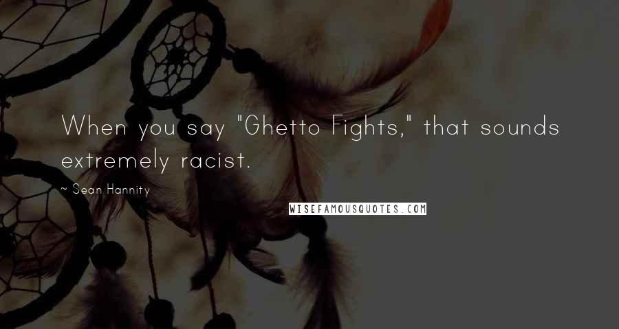 Sean Hannity Quotes: When you say "Ghetto Fights," that sounds extremely racist.