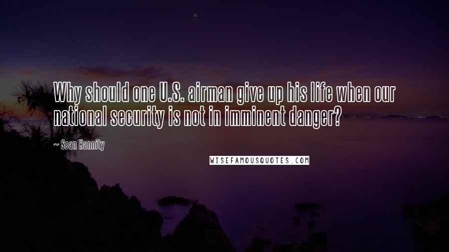 Sean Hannity Quotes: Why should one U.S. airman give up his life when our national security is not in imminent danger?