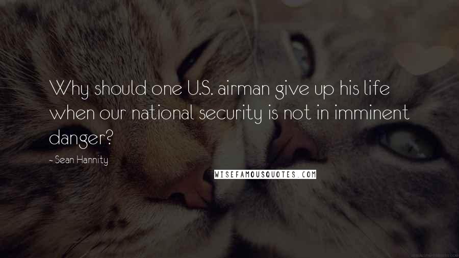 Sean Hannity Quotes: Why should one U.S. airman give up his life when our national security is not in imminent danger?