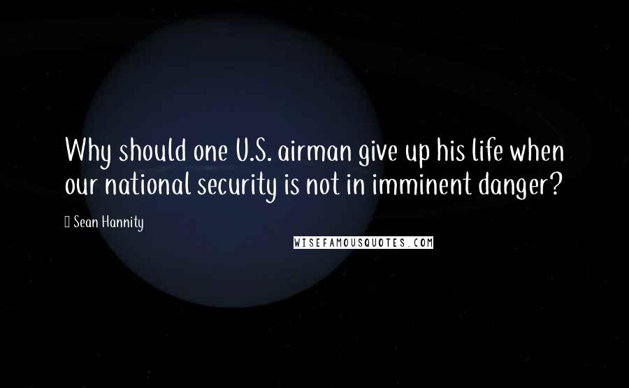 Sean Hannity Quotes: Why should one U.S. airman give up his life when our national security is not in imminent danger?