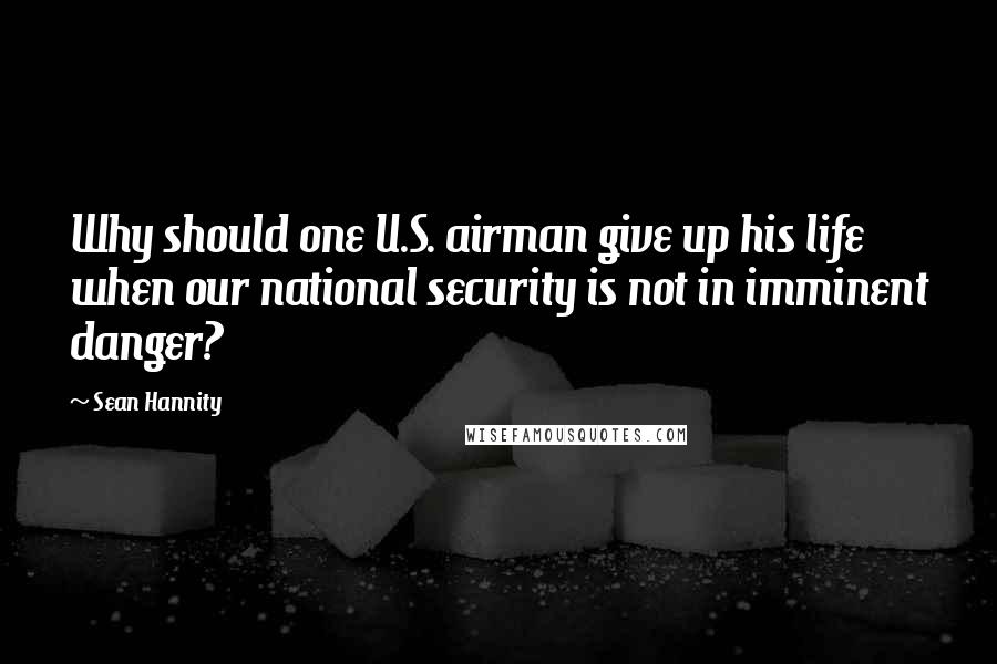 Sean Hannity Quotes: Why should one U.S. airman give up his life when our national security is not in imminent danger?