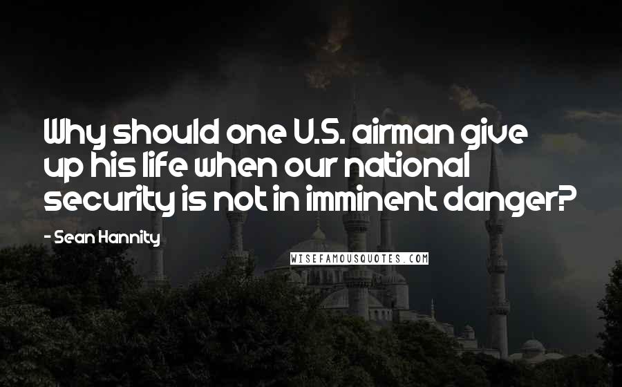 Sean Hannity Quotes: Why should one U.S. airman give up his life when our national security is not in imminent danger?