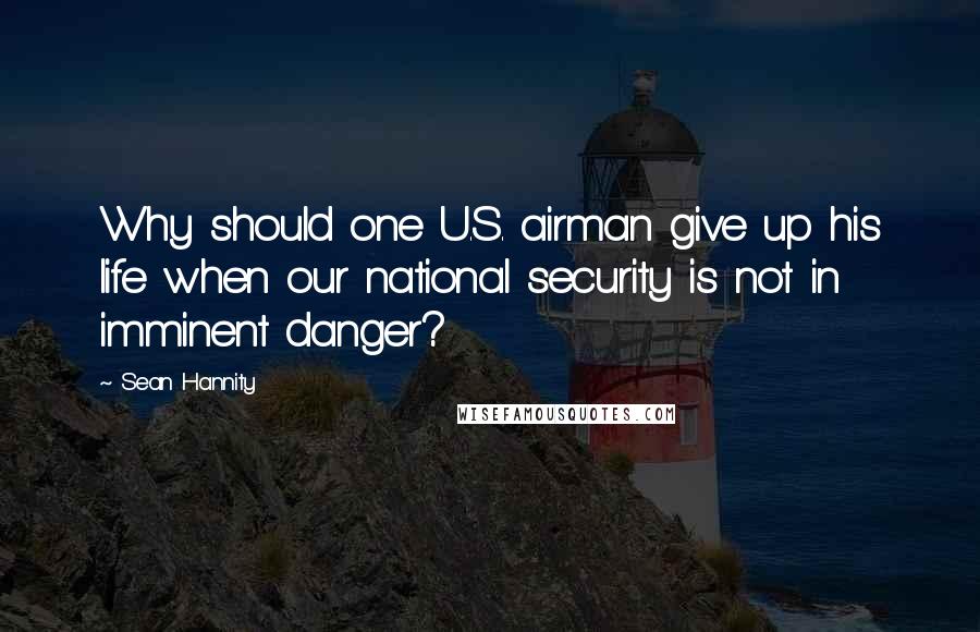 Sean Hannity Quotes: Why should one U.S. airman give up his life when our national security is not in imminent danger?