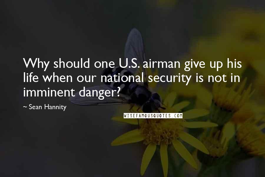 Sean Hannity Quotes: Why should one U.S. airman give up his life when our national security is not in imminent danger?