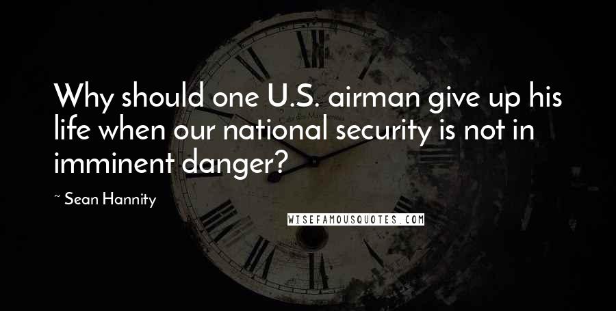 Sean Hannity Quotes: Why should one U.S. airman give up his life when our national security is not in imminent danger?