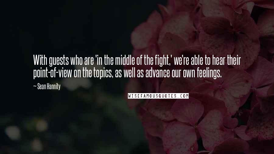 Sean Hannity Quotes: With guests who are 'in the middle of the fight,' we're able to hear their point-of-view on the topics, as well as advance our own feelings.