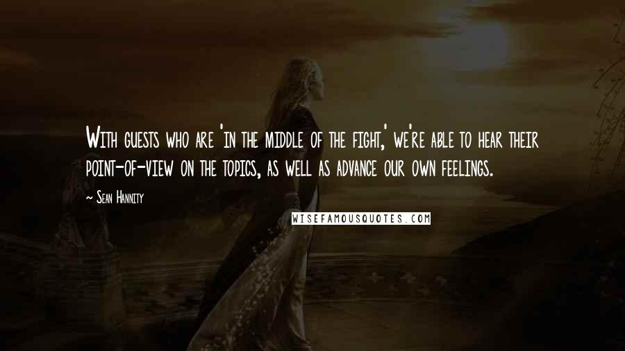 Sean Hannity Quotes: With guests who are 'in the middle of the fight,' we're able to hear their point-of-view on the topics, as well as advance our own feelings.