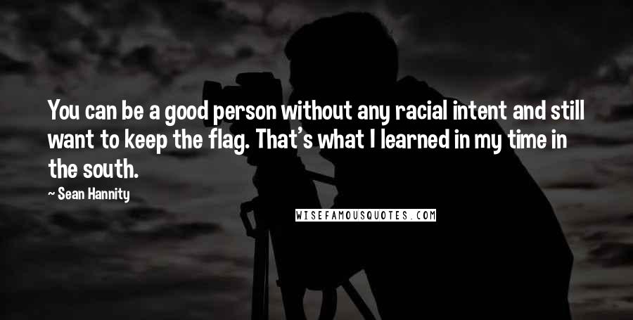 Sean Hannity Quotes: You can be a good person without any racial intent and still want to keep the flag. That's what I learned in my time in the south.