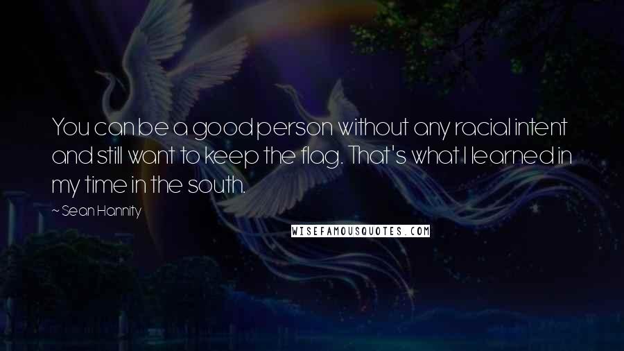 Sean Hannity Quotes: You can be a good person without any racial intent and still want to keep the flag. That's what I learned in my time in the south.